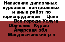 Написание дипломных, курсовых, контрольных и иных работ по юриспруденции  › Цена ­ 500 - Все города Услуги » Обучение. Курсы   . Амурская обл.,Магдагачинский р-н